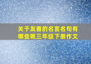 关于友善的名言名句有哪些呢三年级下册作文