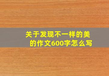 关于发现不一样的美的作文600字怎么写