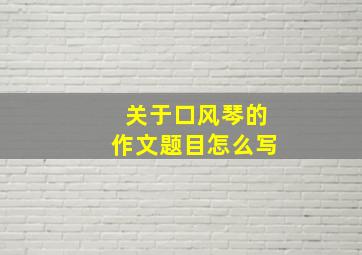 关于口风琴的作文题目怎么写