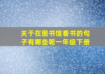 关于在图书馆看书的句子有哪些呢一年级下册