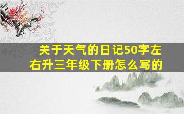 关于天气的日记50字左右升三年级下册怎么写的