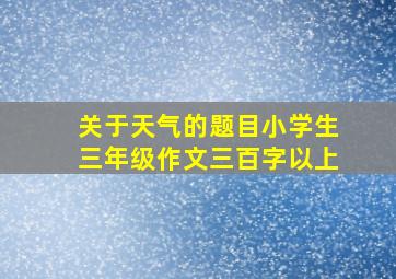 关于天气的题目小学生三年级作文三百字以上