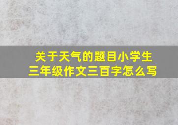 关于天气的题目小学生三年级作文三百字怎么写