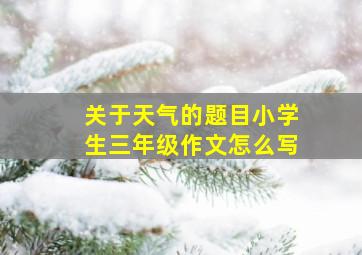 关于天气的题目小学生三年级作文怎么写