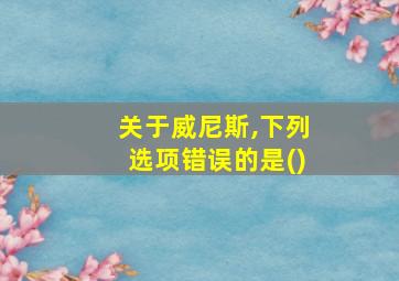 关于威尼斯,下列选项错误的是()