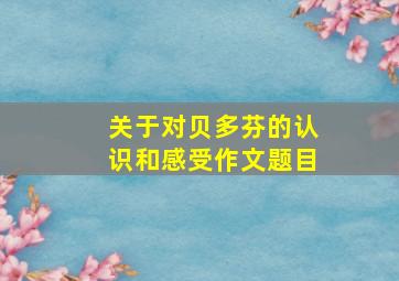 关于对贝多芬的认识和感受作文题目