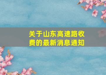 关于山东高速路收费的最新消息通知