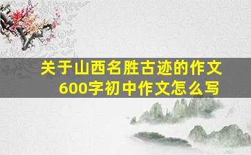 关于山西名胜古迹的作文600字初中作文怎么写