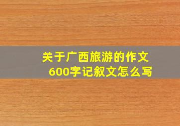 关于广西旅游的作文600字记叙文怎么写