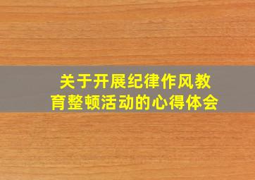 关于开展纪律作风教育整顿活动的心得体会