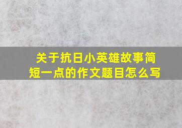 关于抗日小英雄故事简短一点的作文题目怎么写