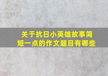 关于抗日小英雄故事简短一点的作文题目有哪些