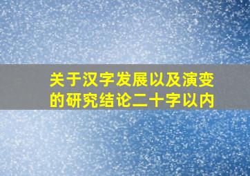 关于汉字发展以及演变的研究结论二十字以内