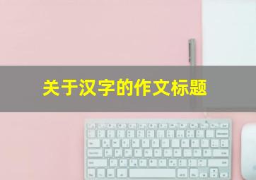 关于汉字的作文标题