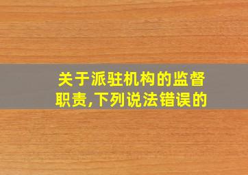 关于派驻机构的监督职责,下列说法错误的