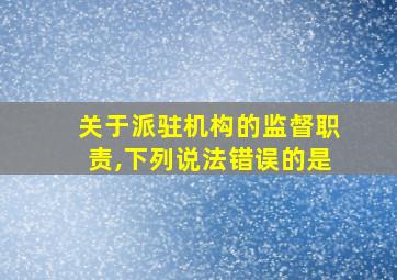 关于派驻机构的监督职责,下列说法错误的是