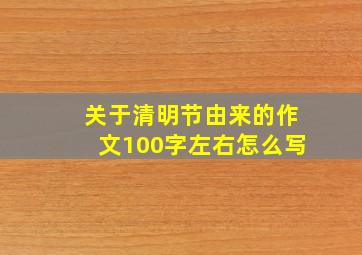 关于清明节由来的作文100字左右怎么写