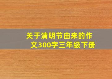 关于清明节由来的作文300字三年级下册