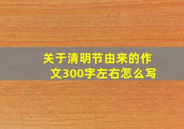 关于清明节由来的作文300字左右怎么写