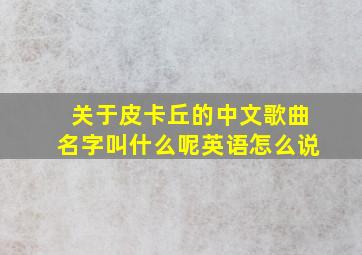 关于皮卡丘的中文歌曲名字叫什么呢英语怎么说