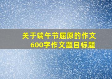 关于端午节屈原的作文600字作文题目标题