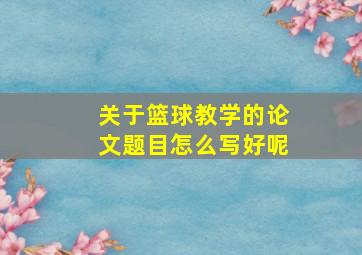 关于篮球教学的论文题目怎么写好呢