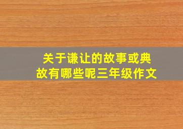 关于谦让的故事或典故有哪些呢三年级作文