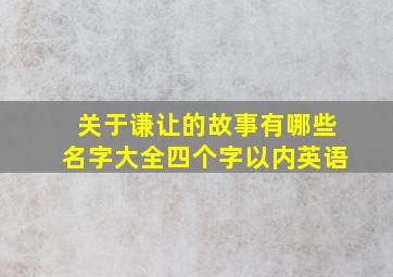 关于谦让的故事有哪些名字大全四个字以内英语