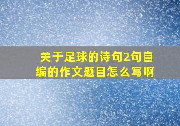 关于足球的诗句2句自编的作文题目怎么写啊