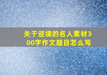 关于逆境的名人素材300字作文题目怎么写