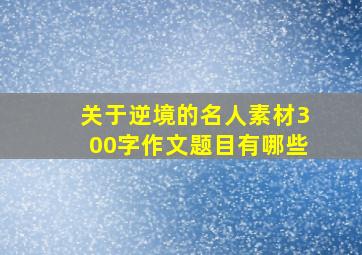 关于逆境的名人素材300字作文题目有哪些