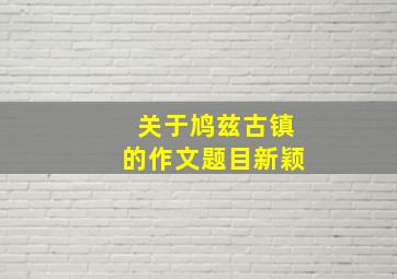 关于鸠兹古镇的作文题目新颖