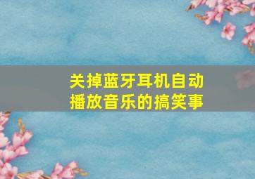 关掉蓝牙耳机自动播放音乐的搞笑事