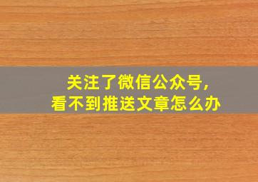 关注了微信公众号,看不到推送文章怎么办