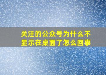 关注的公众号为什么不显示在桌面了怎么回事