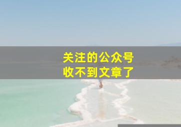 关注的公众号收不到文章了