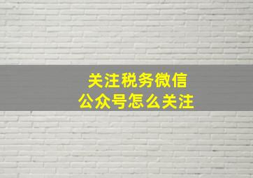 关注税务微信公众号怎么关注