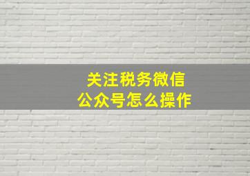 关注税务微信公众号怎么操作