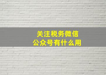 关注税务微信公众号有什么用