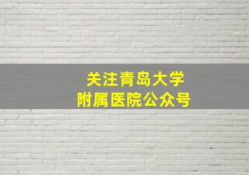 关注青岛大学附属医院公众号