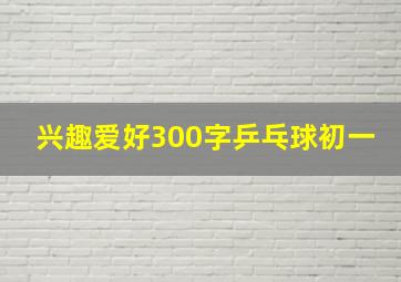 兴趣爱好300字乒乓球初一