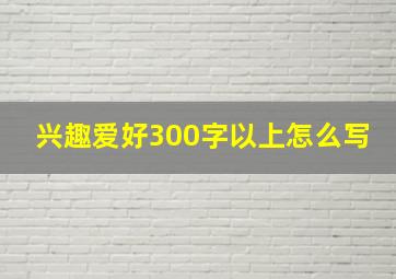 兴趣爱好300字以上怎么写