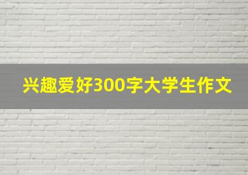 兴趣爱好300字大学生作文