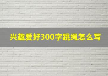 兴趣爱好300字跳绳怎么写