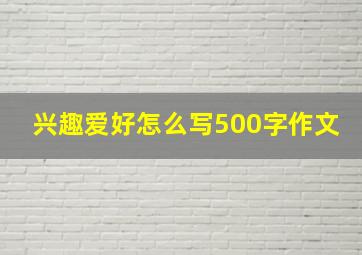 兴趣爱好怎么写500字作文