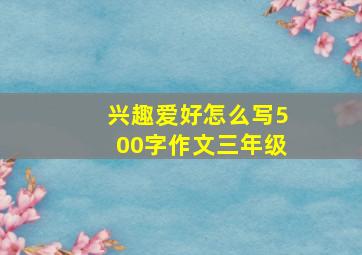 兴趣爱好怎么写500字作文三年级