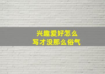 兴趣爱好怎么写才没那么俗气