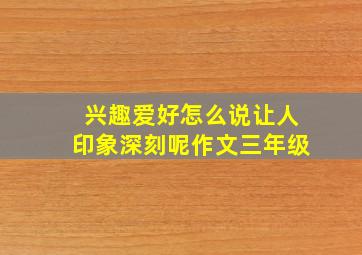 兴趣爱好怎么说让人印象深刻呢作文三年级