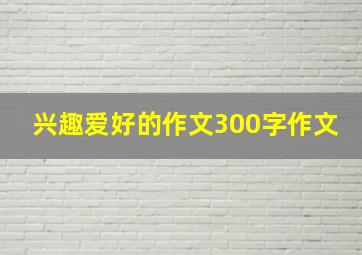 兴趣爱好的作文300字作文