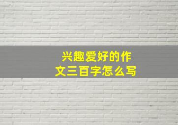 兴趣爱好的作文三百字怎么写